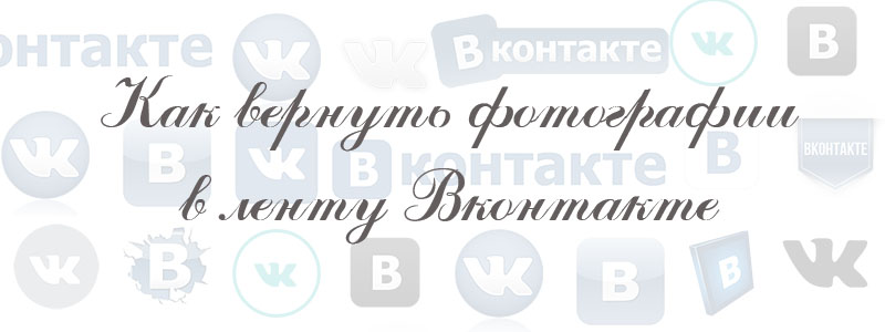 как вернуть фотографии в ленту в вк как вернуть фотографии в ленту в вк
