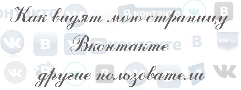 Как видят мою страницу Вконтакте другие пользователи Как видят мою страницу Вконтакте другие пользователи