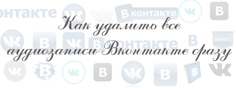 как удалить все аудиозаписи в вк сразу как удалить все аудиозаписи в вк сразу