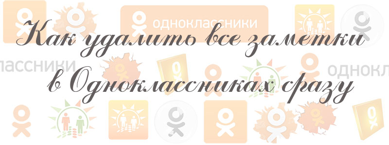 как удалить все заметки в Одноклассниках сразу как удалить все заметки в Одноклассниках сразу